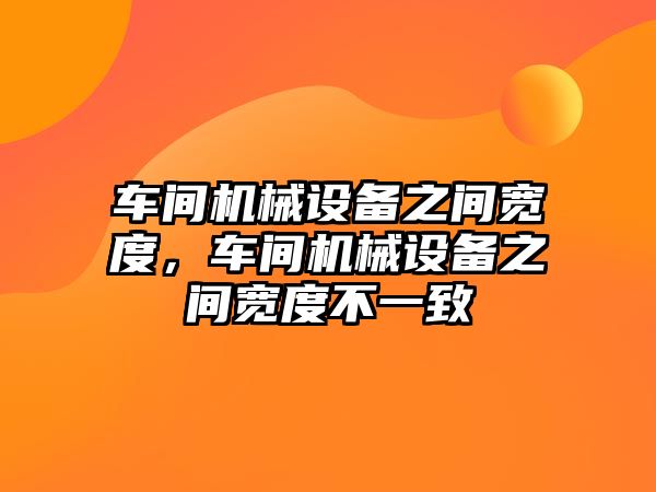 車間機械設(shè)備之間寬度，車間機械設(shè)備之間寬度不一致