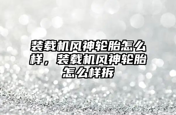 裝載機風(fēng)神輪胎怎么樣，裝載機風(fēng)神輪胎怎么樣拆