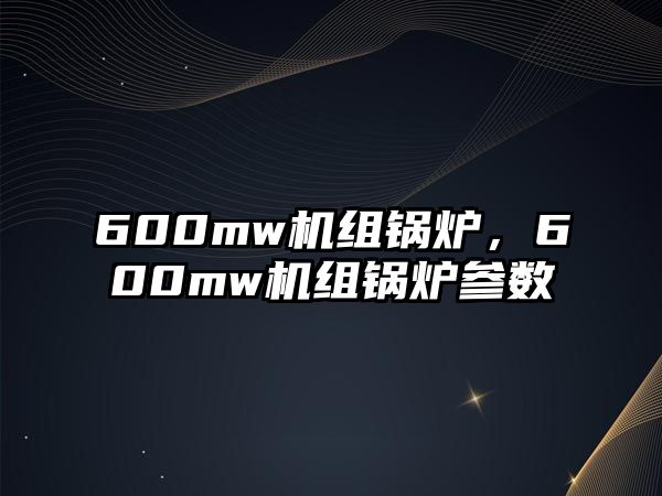 600mw機(jī)組鍋爐，600mw機(jī)組鍋爐參數(shù)