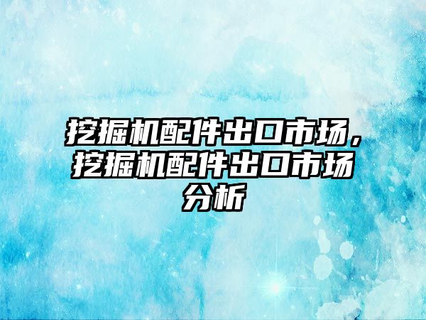 挖掘機配件出口市場，挖掘機配件出口市場分析