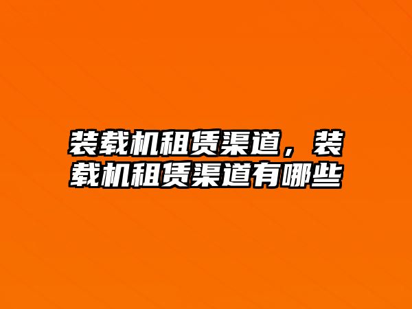 裝載機租賃渠道，裝載機租賃渠道有哪些