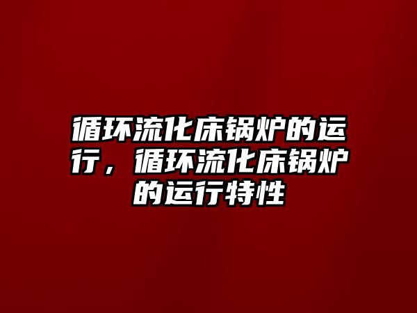 循環(huán)流化床鍋爐的運(yùn)行，循環(huán)流化床鍋爐的運(yùn)行特性