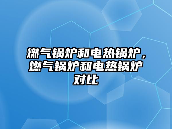 燃?xì)忮仩t和電熱鍋爐，燃?xì)忮仩t和電熱鍋爐對比