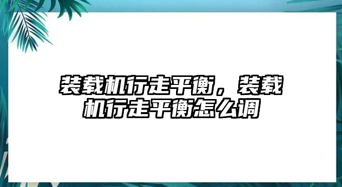 裝載機(jī)行走平衡，裝載機(jī)行走平衡怎么調(diào)