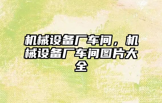 機械設備廠車間，機械設備廠車間圖片大全