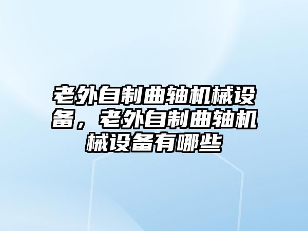 老外自制曲軸機(jī)械設(shè)備，老外自制曲軸機(jī)械設(shè)備有哪些