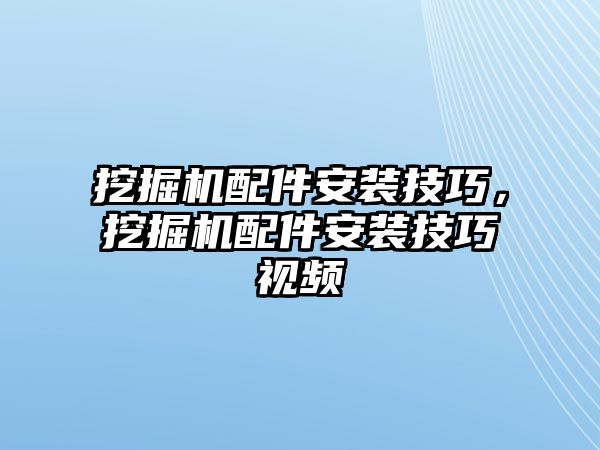 挖掘機(jī)配件安裝技巧，挖掘機(jī)配件安裝技巧視頻