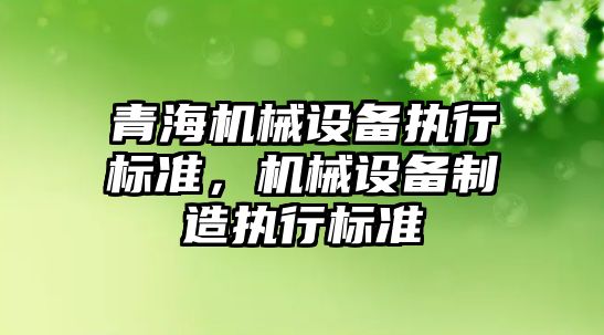 青海機械設(shè)備執(zhí)行標準，機械設(shè)備制造執(zhí)行標準