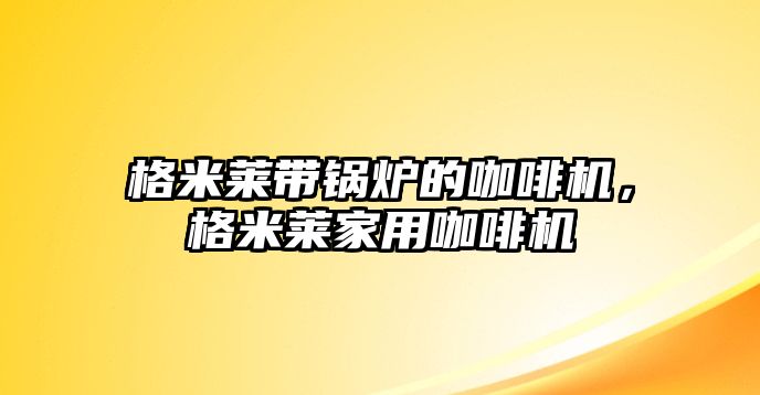 格米萊帶鍋爐的咖啡機(jī)，格米萊家用咖啡機(jī)