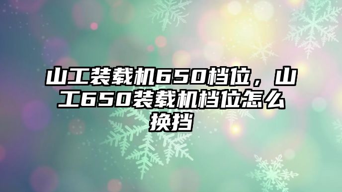 山工裝載機650檔位，山工650裝載機檔位怎么換擋