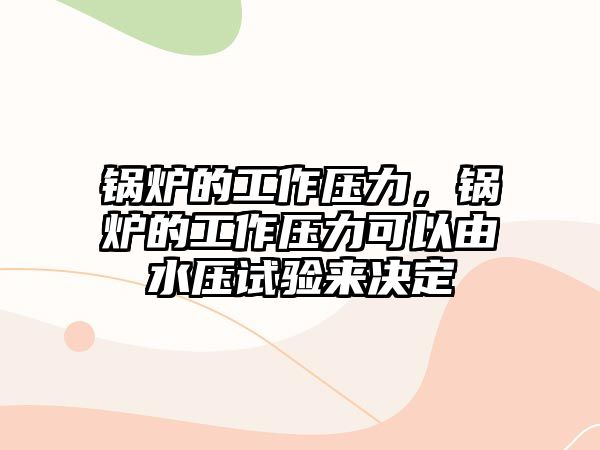 鍋爐的工作壓力，鍋爐的工作壓力可以由水壓試驗來決定