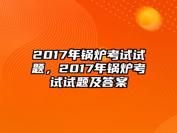 2017年鍋爐考試試題，2017年鍋爐考試試題及答案