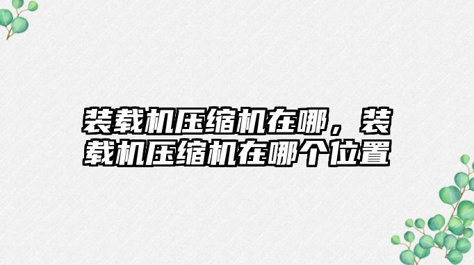 裝載機(jī)壓縮機(jī)在哪，裝載機(jī)壓縮機(jī)在哪個(gè)位置