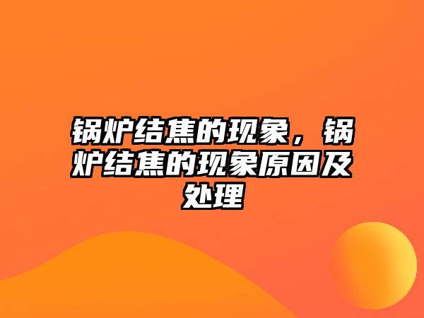 鍋爐結(jié)焦的現(xiàn)象，鍋爐結(jié)焦的現(xiàn)象原因及處理