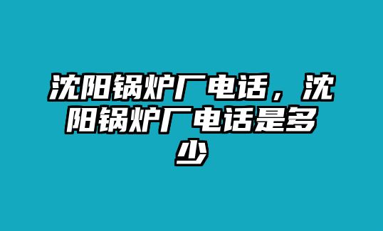 沈陽鍋爐廠電話，沈陽鍋爐廠電話是多少