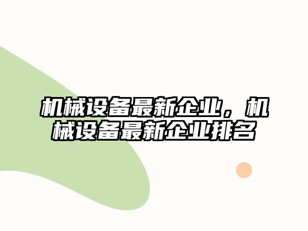 機(jī)械設(shè)備最新企業(yè)，機(jī)械設(shè)備最新企業(yè)排名