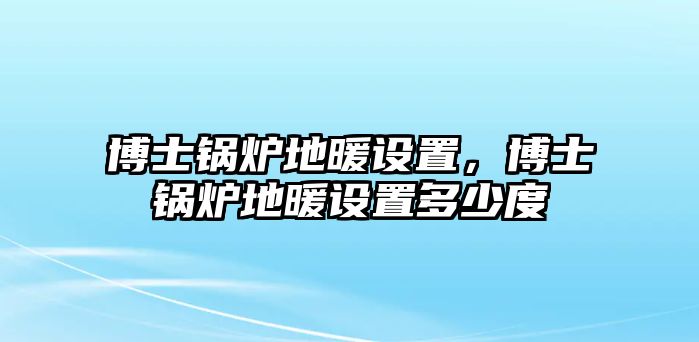 博士鍋爐地暖設(shè)置，博士鍋爐地暖設(shè)置多少度