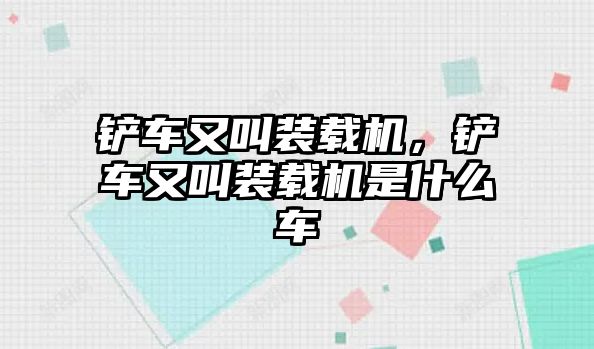 鏟車又叫裝載機(jī)，鏟車又叫裝載機(jī)是什么車