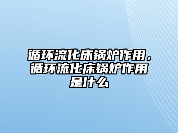 循環(huán)流化床鍋爐作用，循環(huán)流化床鍋爐作用是什么