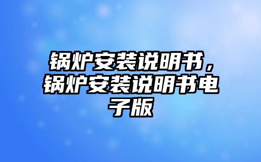 鍋爐安裝說(shuō)明書，鍋爐安裝說(shuō)明書電子版