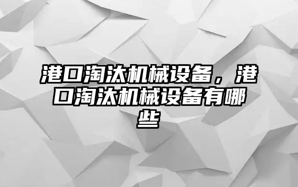 港口淘汰機械設備，港口淘汰機械設備有哪些