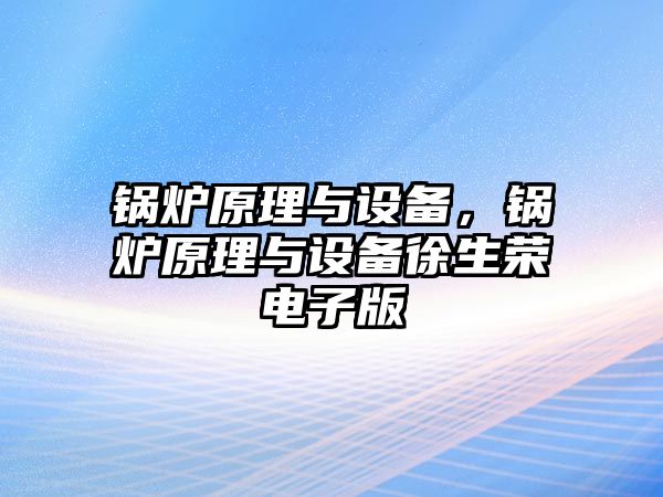 鍋爐原理與設(shè)備，鍋爐原理與設(shè)備徐生榮電子版