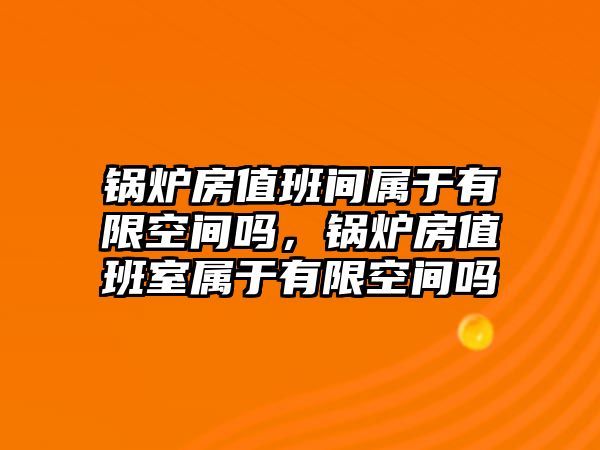 鍋爐房值班間屬于有限空間嗎，鍋爐房值班室屬于有限空間嗎