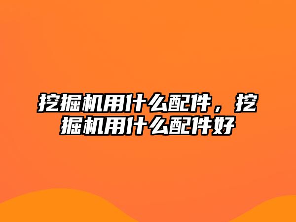 挖掘機用什么配件，挖掘機用什么配件好