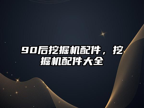 90后挖掘機配件，挖掘機配件大全