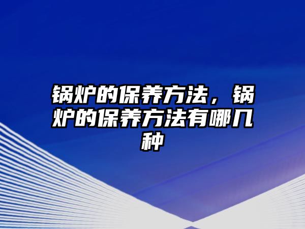 鍋爐的保養(yǎng)方法，鍋爐的保養(yǎng)方法有哪幾種