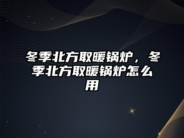 冬季北方取暖鍋爐，冬季北方取暖鍋爐怎么用