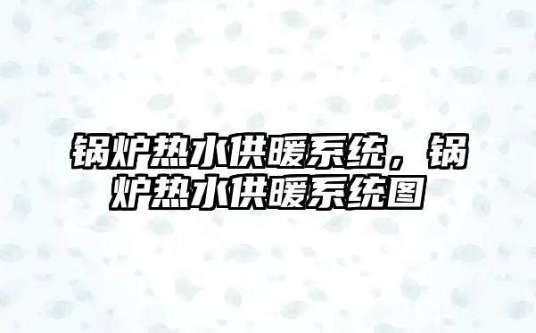 鍋爐熱水供暖系統(tǒng)，鍋爐熱水供暖系統(tǒng)圖