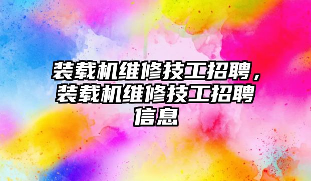 裝載機維修技工招聘，裝載機維修技工招聘信息