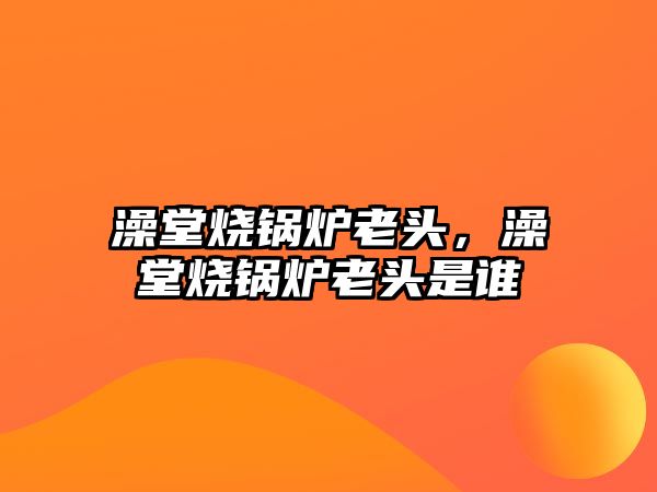 澡堂燒鍋爐老頭，澡堂燒鍋爐老頭是誰