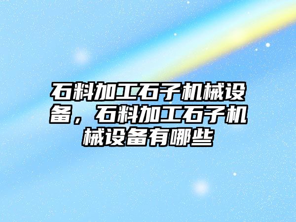 石料加工石子機械設備，石料加工石子機械設備有哪些