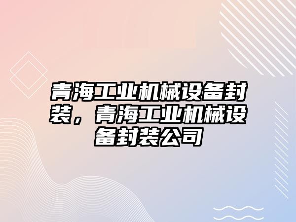 青海工業(yè)機(jī)械設(shè)備封裝，青海工業(yè)機(jī)械設(shè)備封裝公司