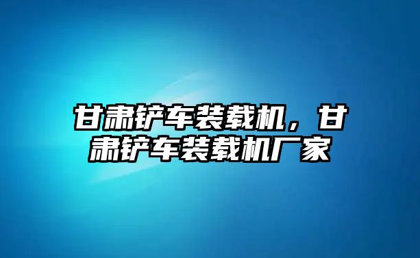 甘肅鏟車裝載機(jī)，甘肅鏟車裝載機(jī)廠家