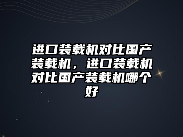 進(jìn)口裝載機(jī)對(duì)比國(guó)產(chǎn)裝載機(jī)，進(jìn)口裝載機(jī)對(duì)比國(guó)產(chǎn)裝載機(jī)哪個(gè)好