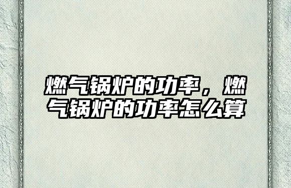 燃?xì)忮仩t的功率，燃?xì)忮仩t的功率怎么算