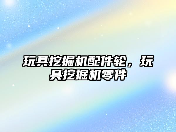 玩具挖掘機配件輪，玩具挖掘機零件