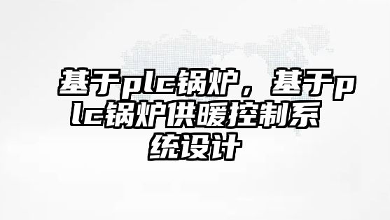 基于plc鍋爐，基于plc鍋爐供暖控制系統(tǒng)設(shè)計(jì)