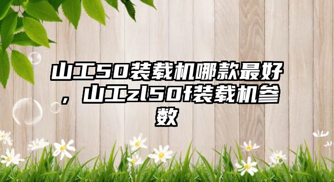 山工50裝載機(jī)哪款最好，山工zl50f裝載機(jī)參數(shù)