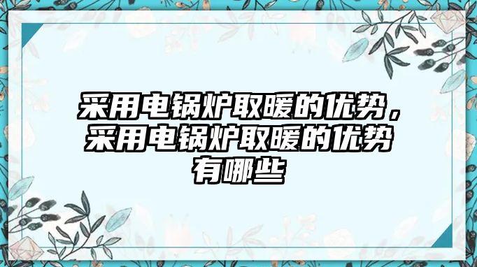 采用電鍋爐取暖的優(yōu)勢，采用電鍋爐取暖的優(yōu)勢有哪些