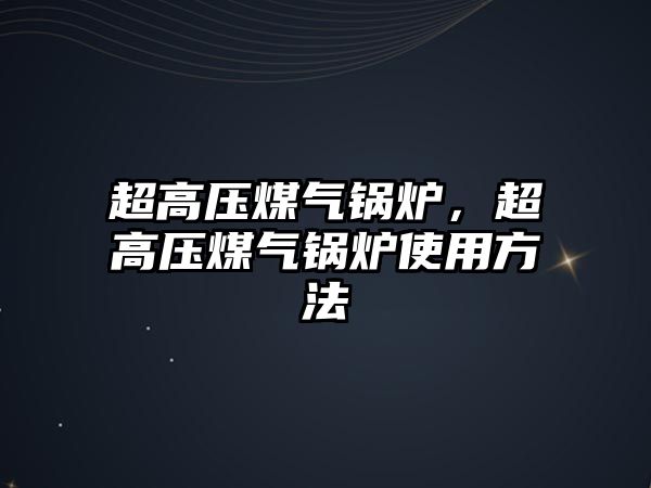 超高壓煤氣鍋爐，超高壓煤氣鍋爐使用方法