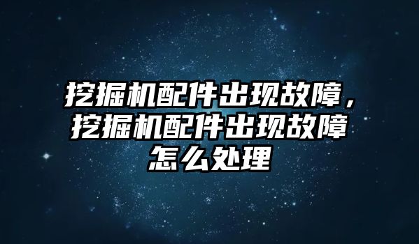 挖掘機配件出現(xiàn)故障，挖掘機配件出現(xiàn)故障怎么處理