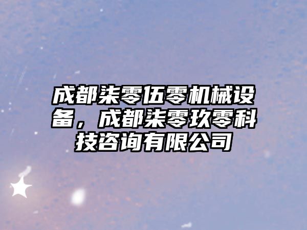 成都柒零伍零機械設備，成都柒零玖零科技咨詢有限公司