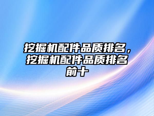 挖掘機配件品質(zhì)排名，挖掘機配件品質(zhì)排名前十