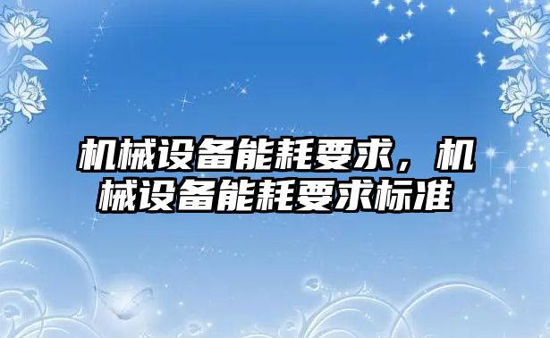 機(jī)械設(shè)備能耗要求，機(jī)械設(shè)備能耗要求標(biāo)準(zhǔn)