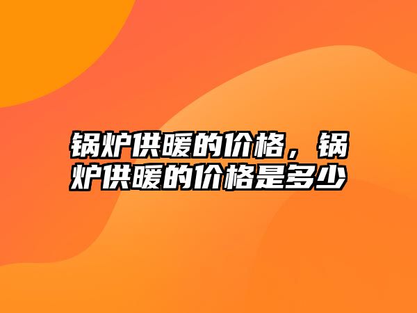 鍋爐供暖的價格，鍋爐供暖的價格是多少