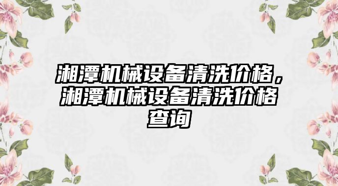 湘潭機械設備清洗價格，湘潭機械設備清洗價格查詢